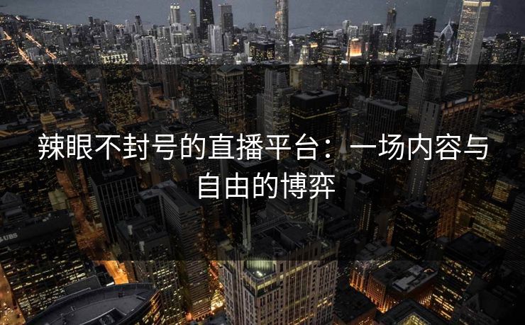 辣眼不封号的直播平台：一场内容与自由的博弈