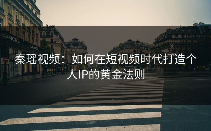 秦瑶视频：如何在短视频时代打造个人IP的黄金法则