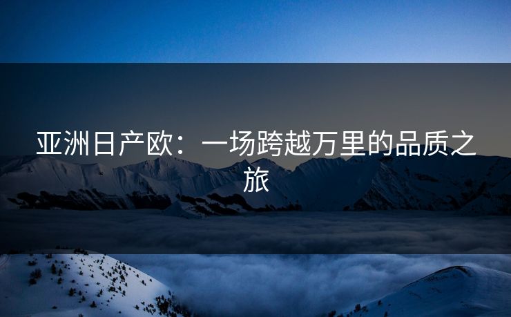 亚洲日产欧：一场跨越万里的品质之旅