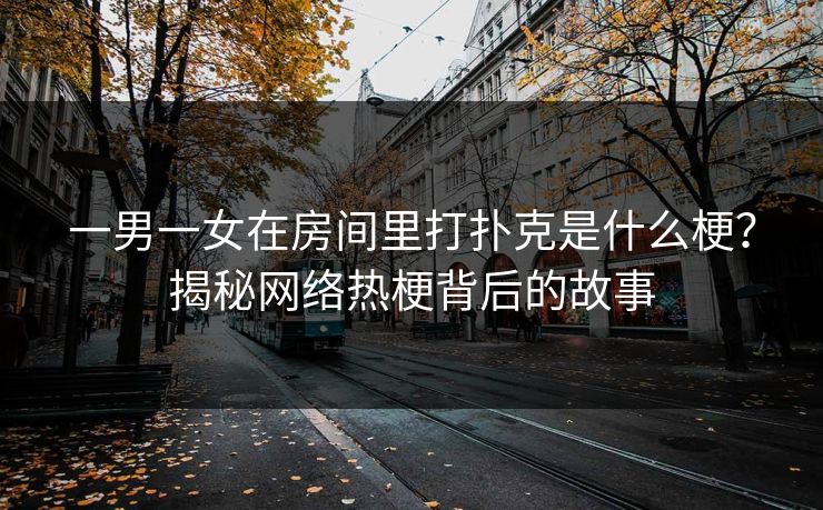 一男一女在房间里打扑克是什么梗？揭秘网络热梗背后的故事