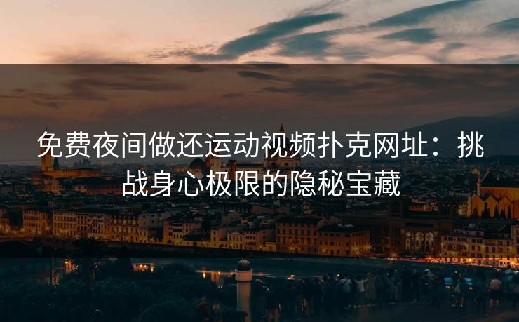 免费夜间做还运动视频扑克网址：挑战身心极限的隐秘宝藏