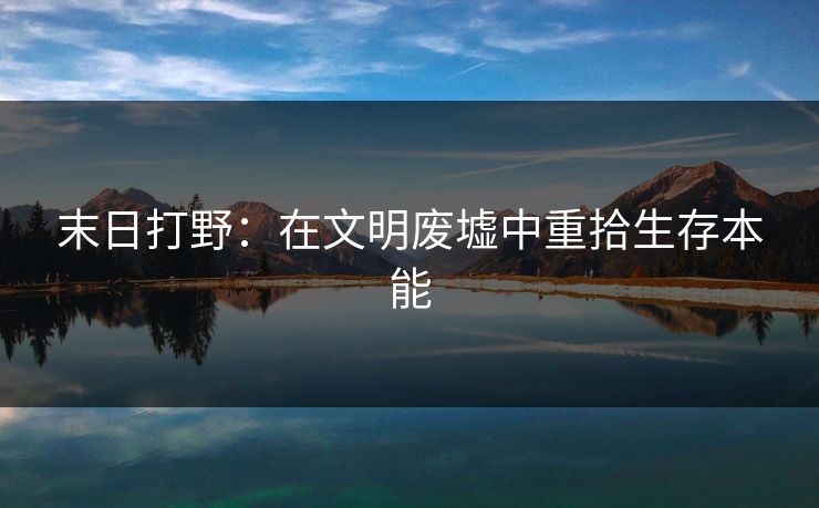 末日打野:在文明废墟中重拾生存本能