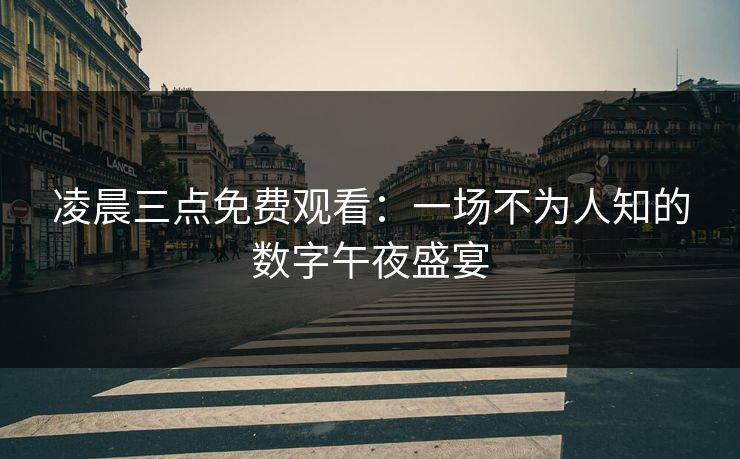 凌晨三点免费观看:一场不为人知的数字午夜盛宴 凌晨三点免费观看:一场不为人知的数字午夜盛宴