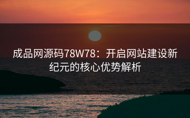成品网源码78W78：开启网站建设新纪元的核心优势解析