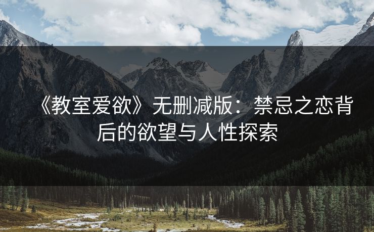 《教室爱欲》无删减版：禁忌之恋背后的欲望与人性探索