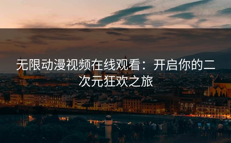 无限动漫视频在线观看：开启你的二次元狂欢之旅