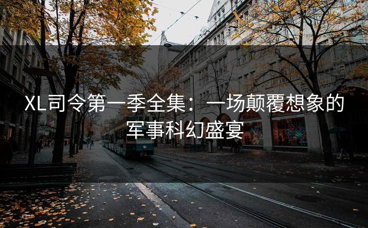 XL司令第一季全集：一场颠覆想象的军事科幻盛宴