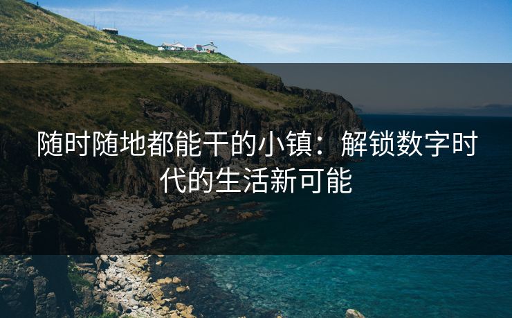 随时随地都能干的小镇：解锁数字时代的生活新可能