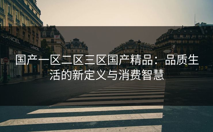 国产一区二区三区国产精品：品质生活的新定义与消费智慧