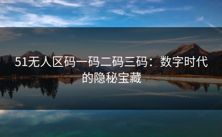 51无人区码一码二码三码：数字时代的隐秘宝藏