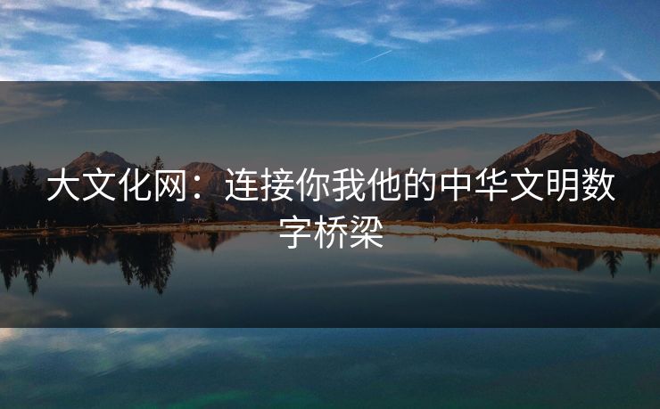 大文化网：连接你我他的中华文明数字桥梁