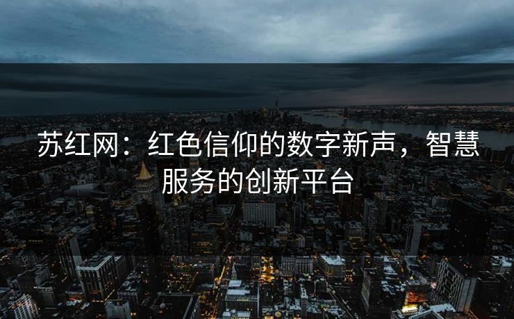 苏红网：红色信仰的数字新声，智慧服务的创新平台