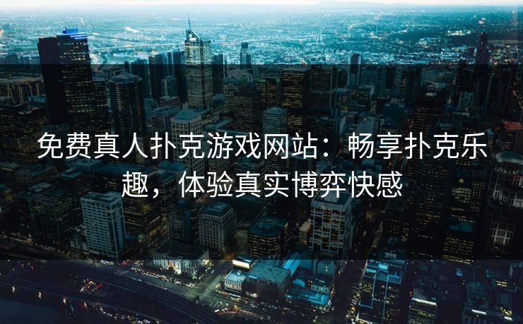 免费真人扑克游戏网站：畅享扑克乐趣，体验真实博弈快感