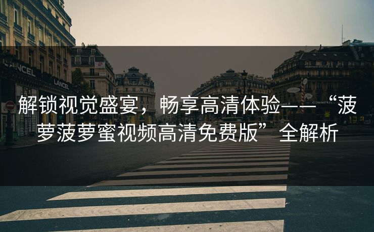 解锁视觉盛宴，畅享高清体验——“菠萝菠萝蜜视频高清免费版”全解析