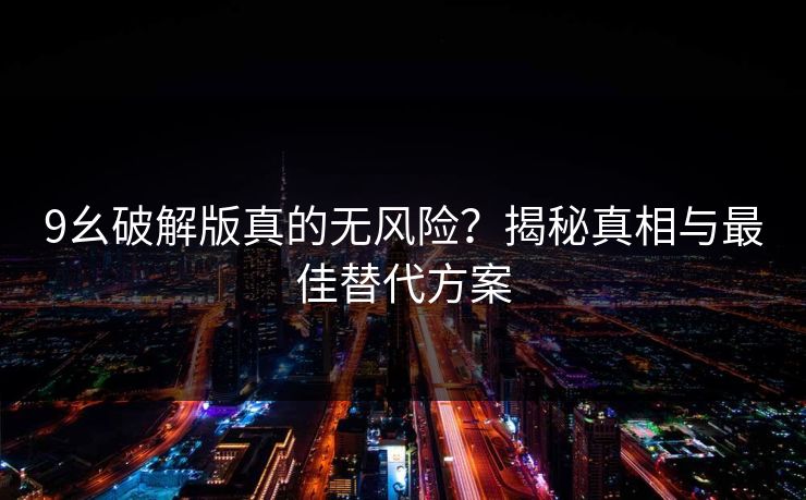 9幺破解版真的无风险?揭秘真相与最佳替代方案
