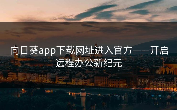 向日葵app下载网址进入官方——开启远程办公新纪元
