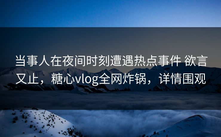 当事人在夜间时刻遭遇热点事件 欲言又止，糖心vlog全网炸锅，详情围观