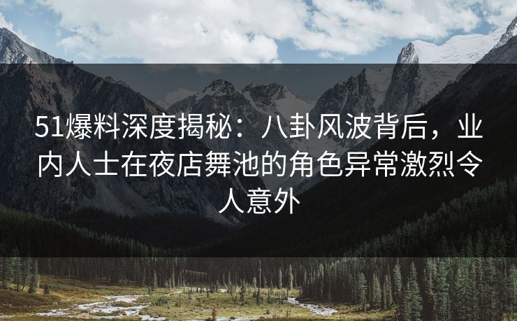 51爆料深度揭秘:八卦风波背后,业内人士在夜店舞池的角色异常激烈令人意外 51爆料深度揭秘:八卦风波背后,业内人士在夜店舞池的角色异常激烈令人意外