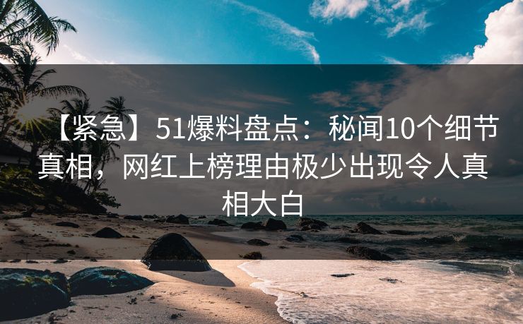 【紧急】51爆料盘点:秘闻10个细节真相,网红上榜理由极少出现令人真相大白 【紧急】51爆料盘点:秘闻10个细节真相,网红上榜理由极少出现令人真相大白