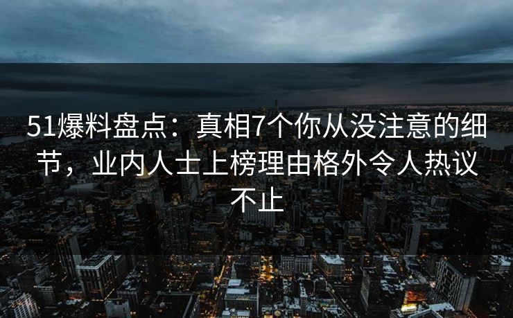 51爆料盘点:真相7个你从没注意的细节,业内人士上榜理由格外令人热议不止 51爆料盘点:真相7个你从没注意的细节,业内人士上榜理由格外令人热议不止