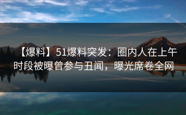 【爆料】51爆料突发:圈内人在上午时段被曝曾参与丑闻,曝光席卷全网