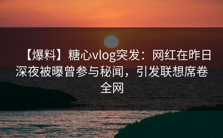 【爆料】糖心vlog突发：网红在昨日深夜被曝曾参与秘闻，引发联想席卷全网