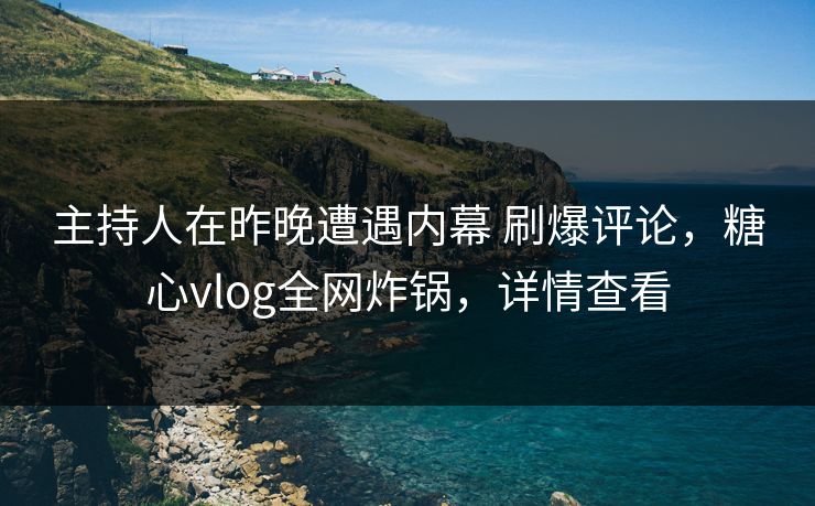 主持人在昨晚遭遇内幕 刷爆评论,糖心vlog全网炸锅,详情查看 主持人在昨晚遭遇内幕 刷爆评论,糖心vlog全网炸锅,详情查看