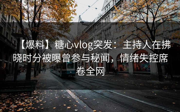 【爆料】糖心vlog突发:主持人在拂晓时分被曝曾参与秘闻,情绪失控席卷全网 【爆料】糖心vlog突发:主持人在拂晓时分被曝曾参与秘闻,情绪失控席卷全网