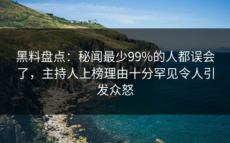 黑料盘点：秘闻最少99%的人都误会了，主持人上榜理由十分罕见令人引发众怒