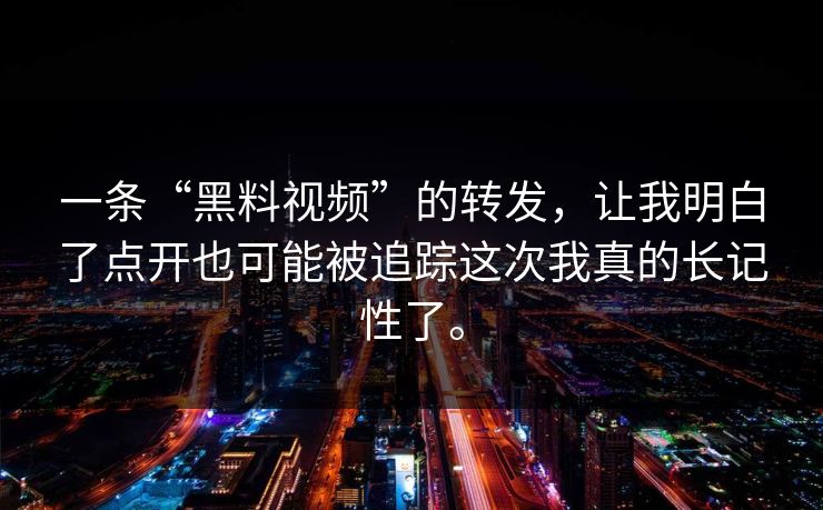 一条“黑料视频”的转发，让我明白了点开也可能被追踪这次我真的长记性了。