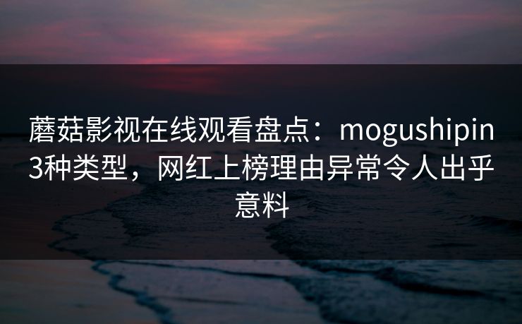 蘑菇影视在线观看盘点：mogushipin3种类型，网红上榜理由异常令人出乎意料