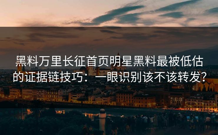 黑料万里长征首页明星黑料最被低估的证据链技巧：一眼识别该不该转发？