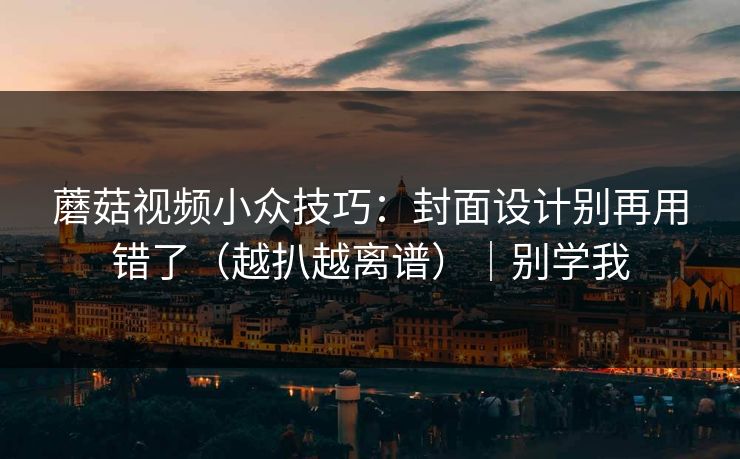 蘑菇视频小众技巧:封面设计别再用错了(越扒越离谱)|别学我 蘑菇视频小众技巧:封面设计别再用错了(越扒越离谱)|别学我