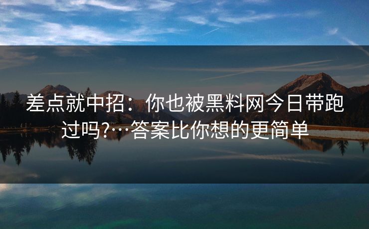 差点就中招:你也被黑料网今日带跑过吗?…答案比你想的更简单