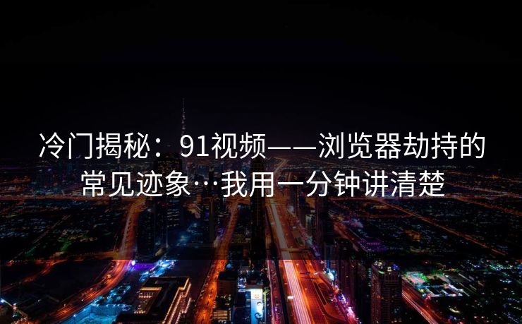冷门揭秘:91视频——浏览器劫持的常见迹象…我用一分钟讲清楚